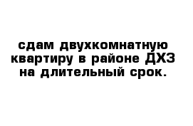 сдам двухкомнатную квартиру в районе ДХЗ на длительный срок.